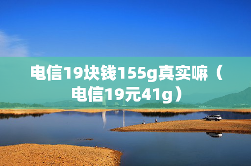 电信19块钱155g真实嘛（电信19元41g）