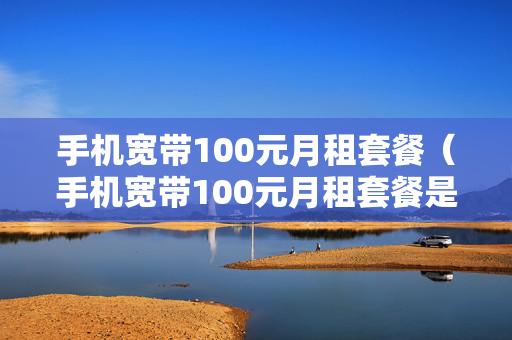 手机宽带100元月租套餐（手机宽带100元月租套餐是真的吗）