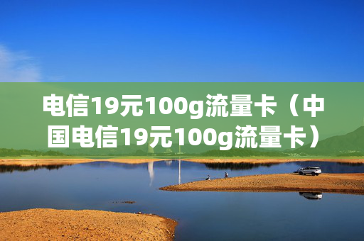 电信19元100g流量卡（中国电信19元100g流量卡）