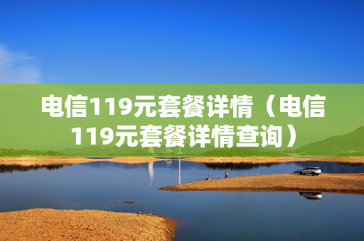 电信119元套餐详情（电信119元套餐详情查询）