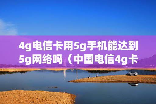 4g电信卡用5g手机能达到5g网络吗（中国电信4g卡用5g）