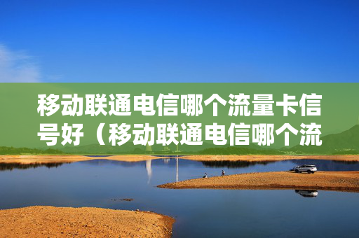 移动联通电信哪个流量卡信号好（移动联通电信哪个流量卡信号好一点）