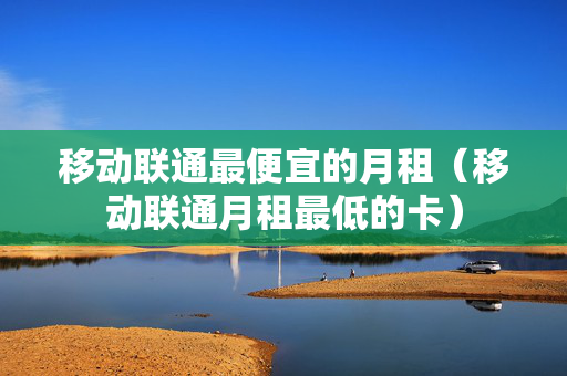 移动联通最便宜的月租（移动联通月租最低的卡）