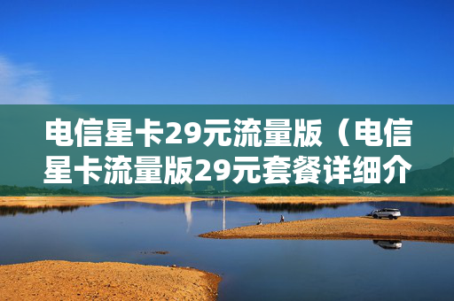 电信星卡29元流量版（电信星卡流量版29元套餐详细介绍）
