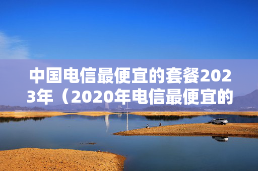 中国电信最便宜的套餐2023年（2020年电信最便宜的套餐）