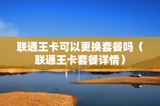 联通王卡可以更换套餐吗（联通王卡套餐详情）