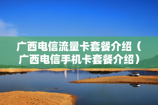 广西电信流量卡套餐介绍（广西电信手机卡套餐介绍）