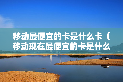 移动最便宜的卡是什么卡（移动现在最便宜的卡是什么卡）