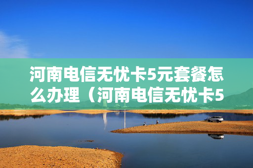 河南电信无忧卡5元套餐怎么办理（河南电信无忧卡5元套餐怎么办理的）