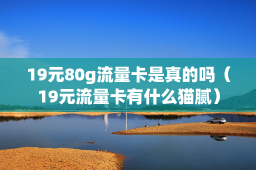 19元80g流量卡是真的吗（19元流量卡有什么猫腻）