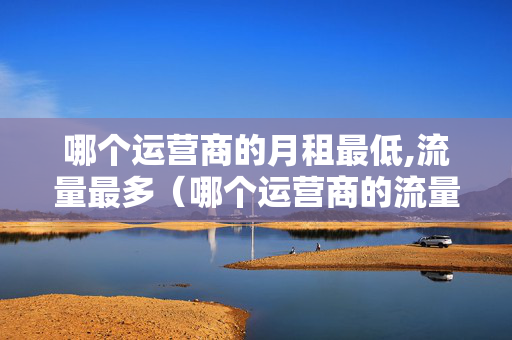 哪个运营商的月租最低,流量最多（哪个运营商的流量最划算）