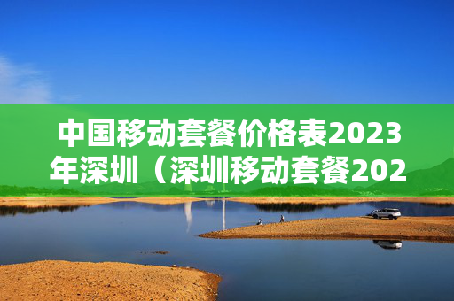 中国移动套餐价格表2023年深圳（深圳移动套餐2020）