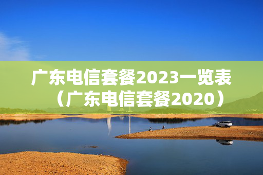 广东电信套餐2023一览表（广东电信套餐2020）