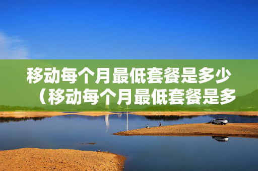 移动每个月最低套餐是多少（移动每个月最低套餐是多少元）