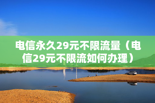 电信永久29元不限流量（电信29元不限流如何办理）