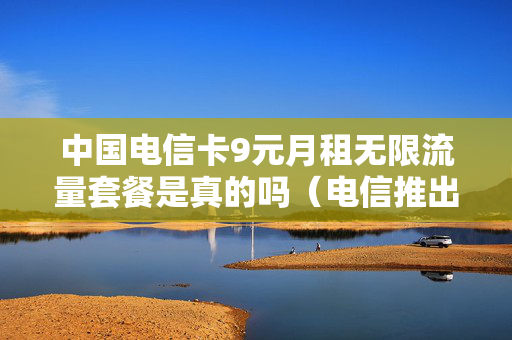 中国电信卡9元月租无限流量套餐是真的吗（电信推出9元月租的卡是真的吗）