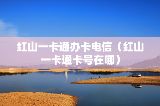 红山一卡通办卡电信（红山一卡通卡号在哪）