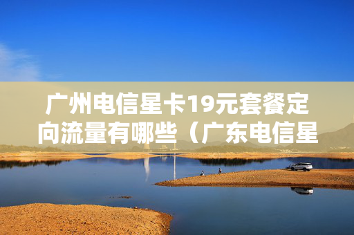 广州电信星卡19元套餐定向流量有哪些（广东电信星卡19元日租版）