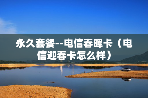 永久套餐--电信春晖卡（电信迎春卡怎么样）