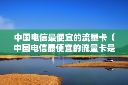 中国电信最便宜的流量卡（中国电信最便宜的流量卡是那种）
