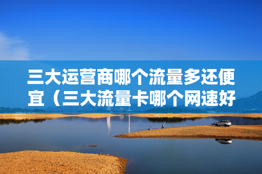 三大运营商哪个流量多还便宜（三大流量卡哪个网速好）
