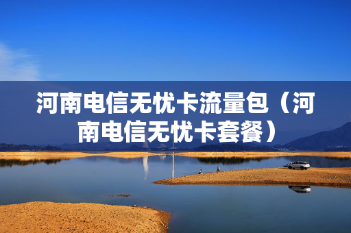河南电信无忧卡流量包（河南电信无忧卡套餐）