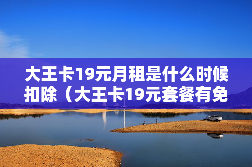 大王卡19元月租是什么时候扣除（大王卡19元套餐有免费通话吗）