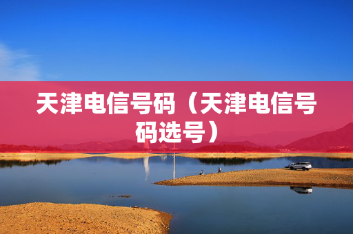 天津电信号码（天津电信号码选号）