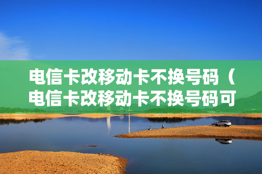 电信卡改移动卡不换号码（电信卡改移动卡不换号码可以吗）