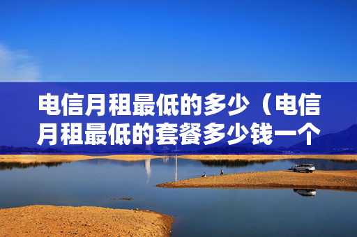 电信月租最低的多少（电信月租最低的套餐多少钱一个月）