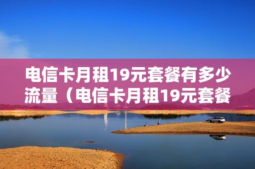 电信卡月租19元套餐有多少流量（电信卡月租19元套餐有多少流量呢）