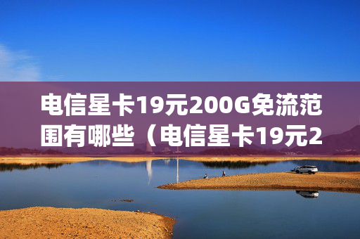 电信星卡19元200G免流范围有哪些（电信星卡19元200g套餐免流app有哪些）