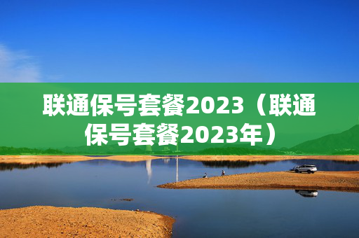 联通保号套餐2023（联通保号套餐2023年）
