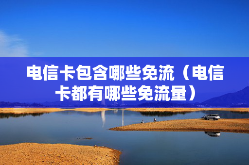 电信卡包含哪些免流（电信卡都有哪些免流量）