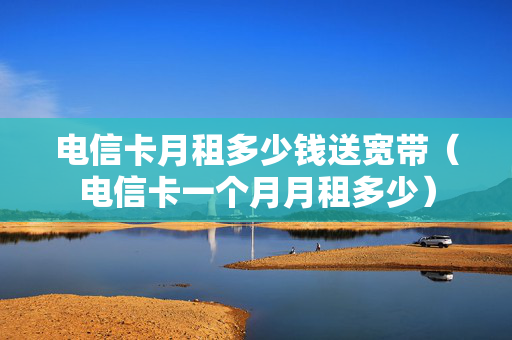 电信卡月租多少钱送宽带（电信卡一个月月租多少）