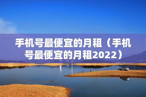 手机号最便宜的月租（手机号最便宜的月租2022）