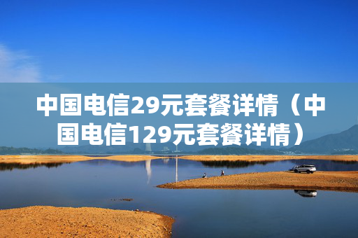 中国电信29元套餐详情（中国电信129元套餐详情）