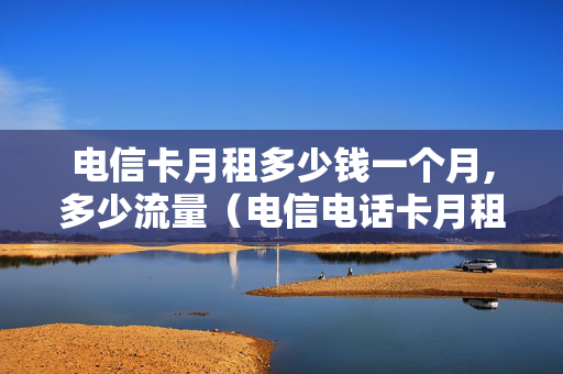 电信卡月租多少钱一个月,多少流量（电信电话卡月租多少钱）
