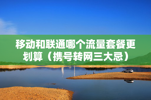 移动和联通哪个流量套餐更划算（携号转网三大忌）
