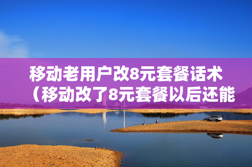 移动老用户改8元套餐话术（移动改了8元套餐以后还能改回来吗）