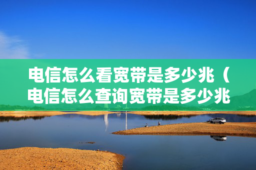 电信怎么看宽带是多少兆（电信怎么查询宽带是多少兆）