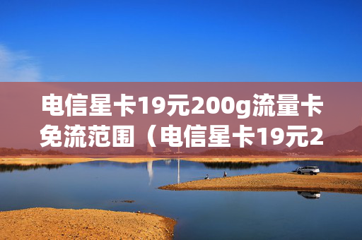 电信星卡19元200g流量卡免流范围（电信星卡19元200g是每个月还是总共）