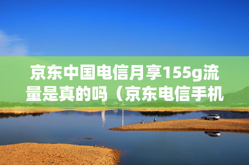 京东中国电信月享155g流量是真的吗（京东电信手机卡套餐介绍）