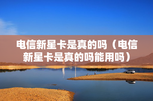 电信新星卡是真的吗（电信新星卡是真的吗能用吗）