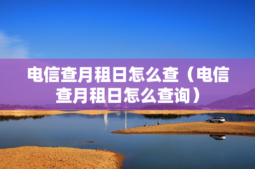 电信查月租日怎么查（电信查月租日怎么查询）