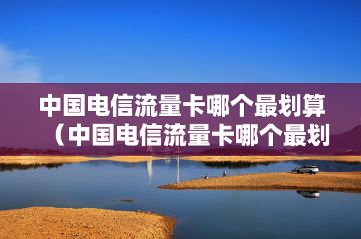 中国电信流量卡哪个最划算（中国电信流量卡哪个最划算好用）