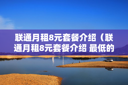 联通月租8元套餐介绍（联通月租8元套餐介绍 最低的套餐之一）