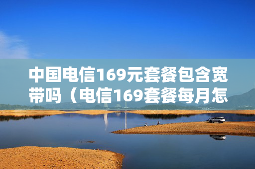中国电信169元套餐包含宽带吗（电信169套餐每月怎么收费）