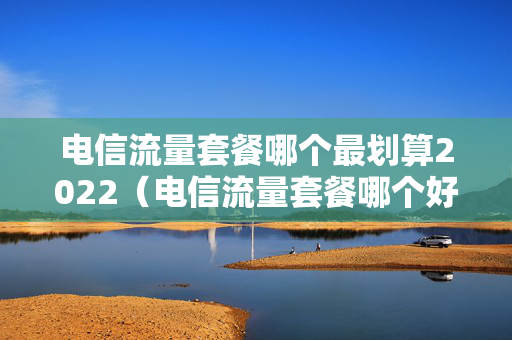 电信流量套餐哪个最划算2022（电信流量套餐哪个好）