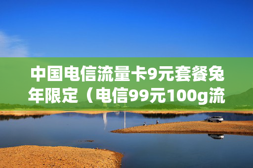 中国电信流量卡9元套餐兔年限定（电信99元100g流量卡）